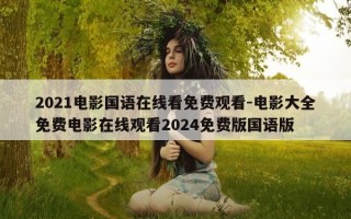 2021电影国语在线看免费观看-电影大全免费电影在线观看2024免费版国语版