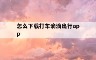 怎么下载打车滴滴出行app-如何下载使用滴滴打车