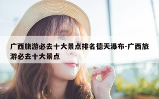 广西旅游必去十大景点排名德天瀑布-广西旅游必去十大景点