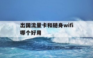 出国流量卡和随身wifi哪个好用-出国随身wifi哪个牌子好
