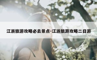 江浙旅游攻略必去景点-江浙旅游攻略二日游