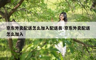 京东外卖配送怎么加入配送员-京东外卖配送怎么加入