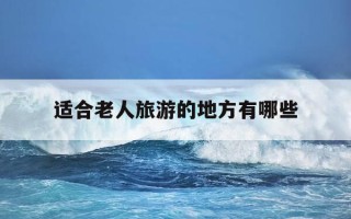 适合老人旅游的地方有哪些-适合七八十岁老人旅游的地方
