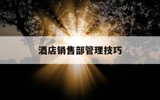 酒店销售部管理技巧-酒店销售部日常工作