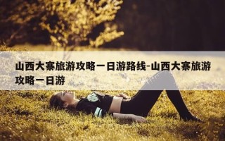 山西大寨旅游攻略一日游路线-山西大寨旅游攻略一日游