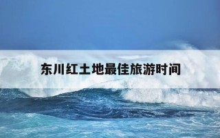 东川红土地最佳旅游时间-东川红土地最佳旅游时间12月