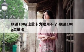 联通100g流量卡为啥用不了-联通100g流量卡