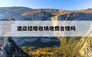 酒店结婚收场地费合理吗-酒店结婚场地费收费标准