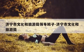 济宁市文化和旅游局领导班子-济宁市文化和旅游局
