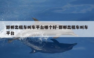 邯郸出租车叫车平台哪个好-邯郸出租车叫车平台