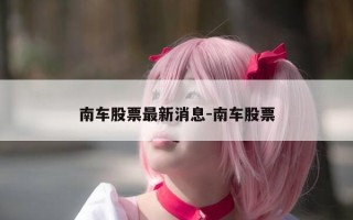 南车股票最新消息-南车股票
