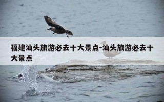 福建汕头旅游必去十大景点-汕头旅游必去十大景点