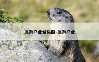 旅游产业龙头股-旅游产业