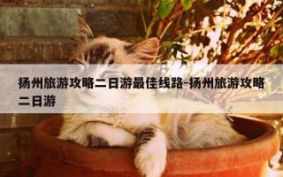 扬州旅游攻略二日游最佳线路-扬州旅游攻略二日游