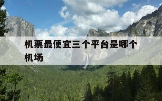 机票最便宜三个平台是哪个机场-机票便宜的机场