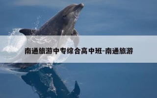 南通旅游中专综合高中班-南通旅游