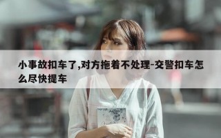 小事故扣车了,对方拖着不处理-交警扣车怎么尽快提车