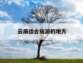 云南适合旅游的地方-云南适合旅游的地方在哪里
