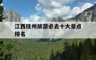 江西抚州旅游必去十大景点排名-