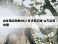 山东旅游地图2025高清版正版-山东旅游地图