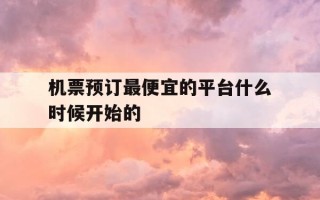 机票预订最便宜的平台什么时候开始的-机票预订时间最便宜