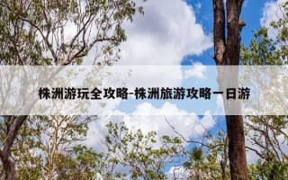 株洲游玩全攻略-株洲旅游攻略一日游
