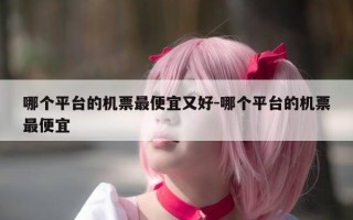 哪个平台的机票最便宜又好-哪个平台的机票最便宜