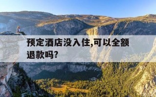 预定酒店没入住,可以全额退款吗?-酒店预订了没入住可以要求退吗