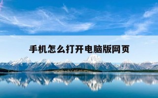 手机怎么打开电脑版网页-手机怎么打开电脑网页游戏