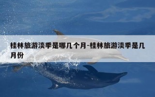 桂林旅游淡季是哪几个月-桂林旅游淡季是几月份