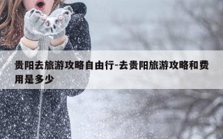 贵阳去旅游攻略自由行-去贵阳旅游攻略和费用是多少