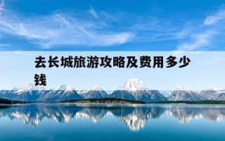 去长城旅游攻略及费用多少钱-