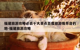 福建旅游攻略必去十大景点百度旅游推荐目的地-福建旅游攻略