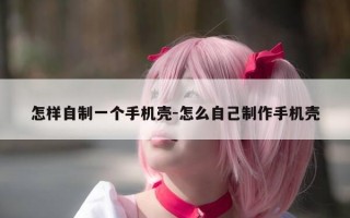 怎样自制一个手机壳-怎么自己制作手机壳