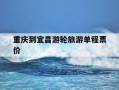 重庆到宜昌游轮旅游单程票价-重庆到宜昌游轮单程票价