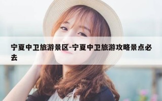 宁夏中卫旅游景区-宁夏中卫旅游攻略景点必去