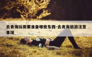 去青海玩需要准备哪些东西-去青海旅游注意事项