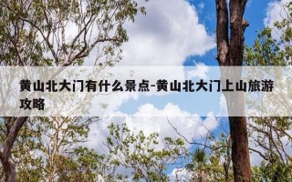 黄山北大门有什么景点-黄山北大门上山旅游攻略