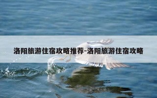 洛阳旅游住宿攻略推荐-洛阳旅游住宿攻略