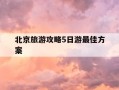 北京旅游攻略5日游最佳方案-北京旅游攻略5日游最佳方案多少钱