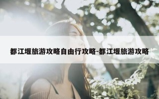 都江堰旅游攻略自由行攻略-都江堰旅游攻略