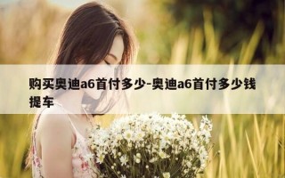 购买奥迪a6首付多少-奥迪a6首付多少钱提车