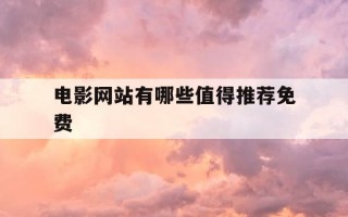 电影网站有哪些值得推荐免费-电影网站有哪些值得推荐免费的