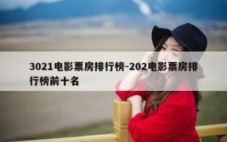 3021电影票房排行榜-202电影票房排行榜前十名
