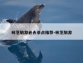 林芝旅游必去景点推荐-林芝旅游