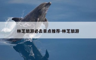 林芝旅游必去景点推荐-林芝旅游