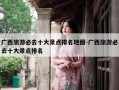 广西旅游必去十大景点排名地图-广西旅游必去十大景点排名