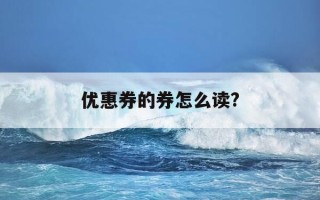 优惠券的券怎么读?-优惠券,怎么读