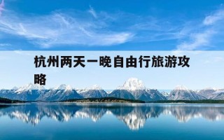 杭州两天一晚自由行旅游攻略-杭州两天一夜旅游景点推荐
