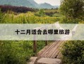 十二月适合去哪里旅游-十二月适合去哪里旅游暖和